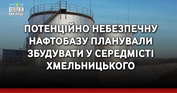 Потенційно небезпечну нафтобазу планували збудувати у середмісті Хмельницького