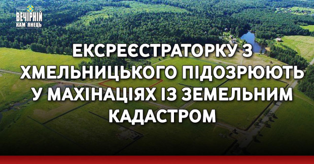 Ексреєстраторку з Хмельницького підозрюють у махінаціях із земельним кадастром