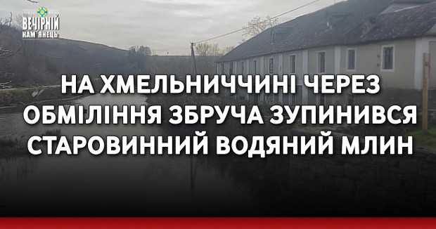 На Хмельниччині через обміління Збруча зупинився старовинний водяний млин