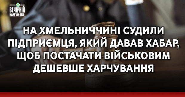На Хмельниччині судили підприємця, який давав хабар, щоб постачати військовим дешевше харчування