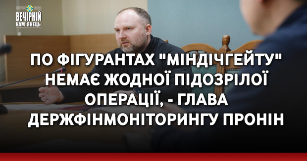 По фігурантах "Міндічгейту" немає жодної підозрілої операції, - глава Держфінмоніторингу Пронін