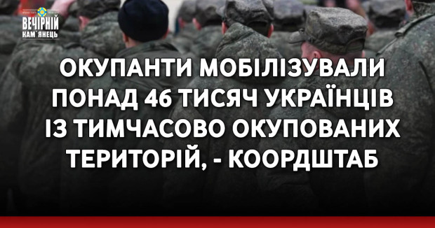 Окупанти мобілізували понад 46 тисяч українців із тимчасово окупованих територій, - Коордштаб