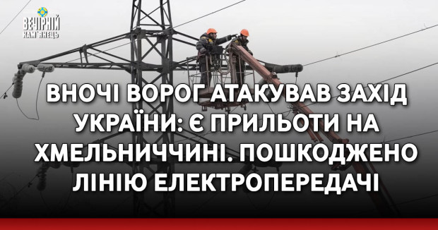 Вночі ворог атакував захід України: є прильоти на Хмельниччині. Пошкоджено лінію електропередачі