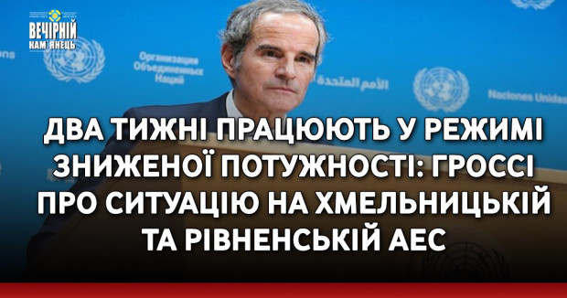 Два тижні працюють у режимі зниженої потужності: Гроссі про ситуацію на Хмельницькій та Рівненській АЕС