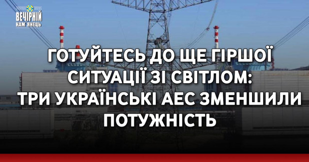 Готуйтесь до ще гіршої ситуації зі світлом: три українські АЕС зменшили потужність