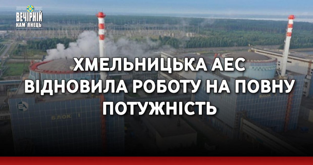 Хмельницька АЕС відновила роботу на повну потужність