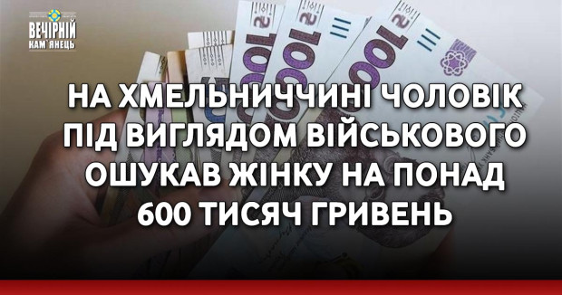 На Хмельниччині чоловік під виглядом військового ошукав жінку на понад 600 тисяч гривень