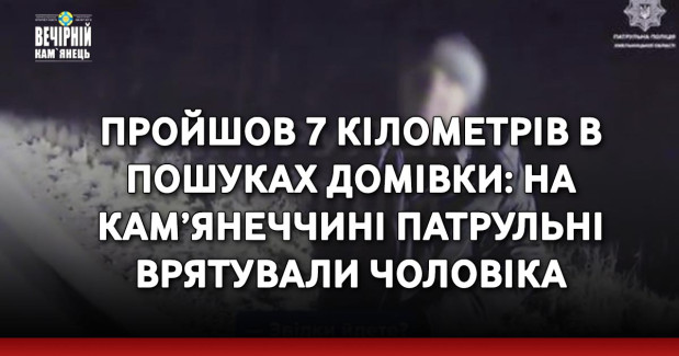 Пройшов 7 кілометрів в пошуках домівки: на Кам’янеччині патрульні врятували чоловіка