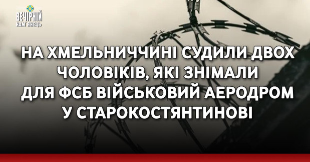 На Хмельниччині судили двох чоловіків, які знімали для фсб військовий аеродром у Старокостянтинові
