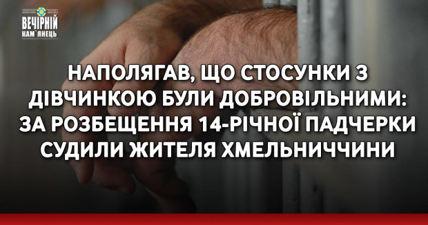 Наполягав, що стосунки з дівчинкою були добровільними: за розбещення 14-річної падчерки судили жителя Хмельниччини