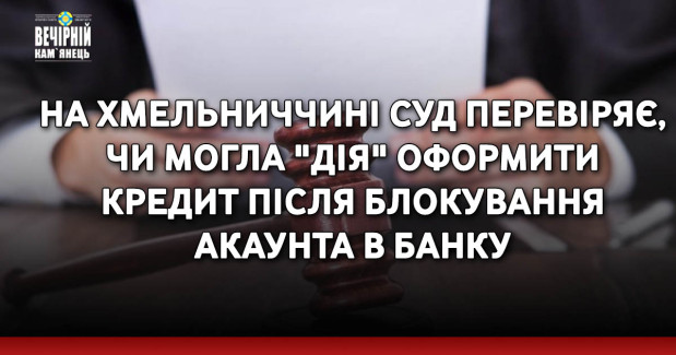 На Хмельниччині суд перевіряє, чи могла "ДІЯ" оформити кредит після блокування акаунта в банку