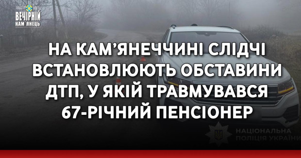 На Кам’янеччині слідчі встановлюють обставини ДТП, у якій травмувався 67-річний пенсіонер
