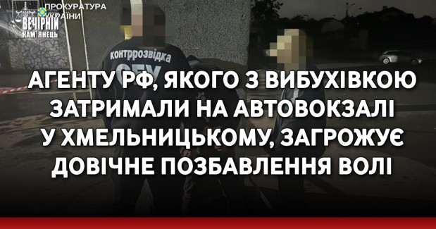 Агенту рф, якого з вибухівкою затримали на автовокзалі у Хмельницькому, загрожує довічне позбавлення волі