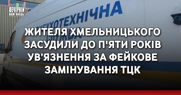 Жителя Хмельницького засудили до п'яти років ув’язнення за фейкове замінування ТЦК
