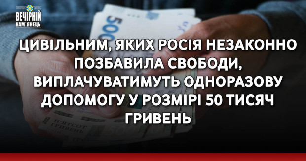 Цивільним, яких росія незаконно позбавила свободи, виплачуватимуть одноразову допомогу у розмірі 50 тисяч гривень