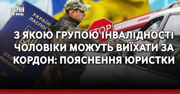 З якою групою інвалідності чоловіки можуть виїхати за кордон: пояснення юристки
