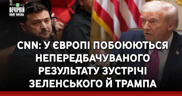 CNN: у Європі побоюються непередбачуваного результату зустрічі Зеленського й Трампа