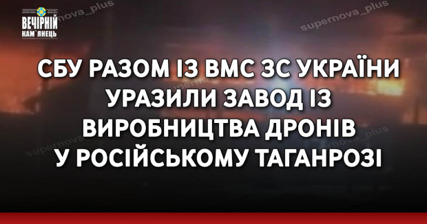 СБУ разом із ВМС ЗС України уразили завод із виробництва дронів у російському Таганрозі