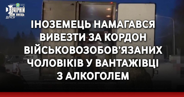 Іноземець намагався вивезти за кордон військовозобов’язаних чоловіків у вантажівці з алкоголем