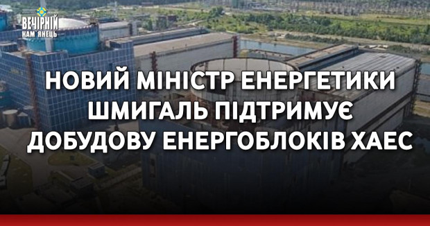 Новий міністр енергетики Шмигаль підтримує добудову енергоблоків ХАЕС