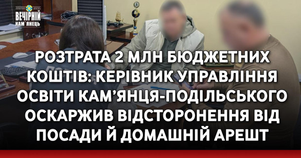 Розтрата 2 млн бюджетних коштів: керівник управління освіти Кам’янця-Подільського оскаржив відсторонення від посади й домашній арешт