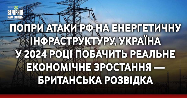 Попри атаки РФ на енергетичну інфраструктуру, Україна у 2024 році побачить реальне економічне зростання — британська розвідка