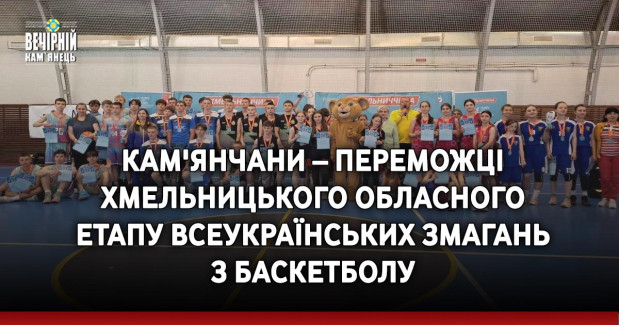 Кам'янчани – переможці Хмельницького обласного етапу всеукраїнських змагань з баскетболу
