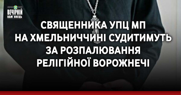Священника УПЦ МП на Хмельниччині судитимуть за розпалювання релігійної ворожнечі