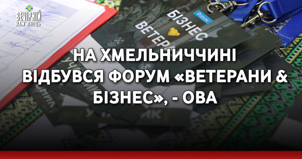На Хмельниччині відбувся форум «Ветерани & Бізнес», - ОВА
