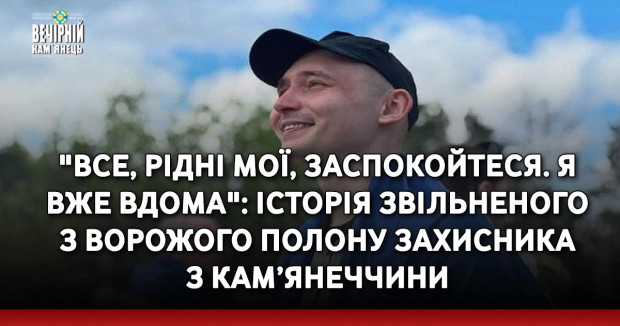 "Все, рідні мої, заспокойтеся. Я вже вдома": історія звільненого з ворожого полону Захисника з Кам’янеччини