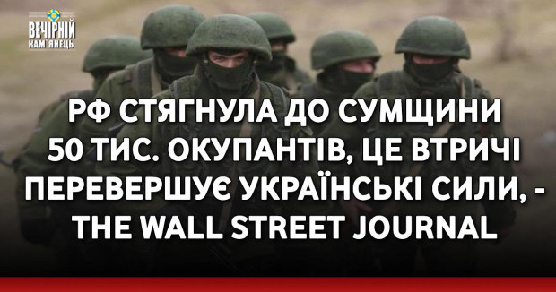 РФ стягнула до Сумщини 50 тис. окупантів, це втричі перевершує українські сили, - The Wall Street Journal