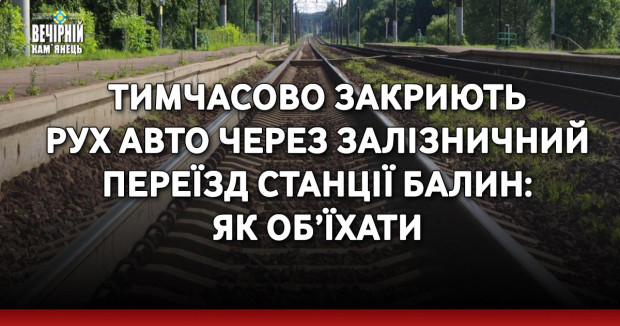 Тимчасово закриють рух авто через залізничний переїзд станції Балин: як об’їхати