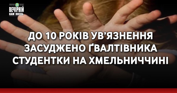 До 10 років ув’язнення засуджено ґвалтівника студентки на Хмельниччині