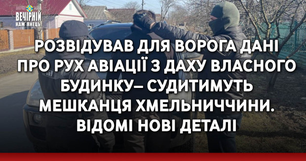 Розвідував для ворога дані про рух авіації з даху власного будинку– судитимуть мешканця Хмельниччини. Відомі нові деталі