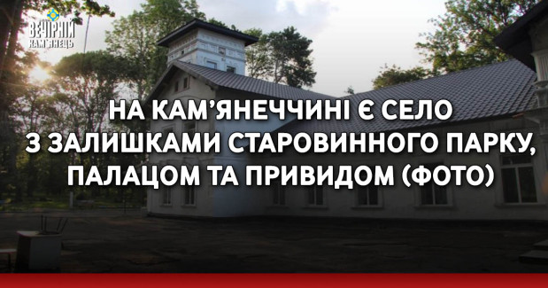 На Кам’янеччині є село з залишками старовинного парку, палацом та привидом (ФОТО)
