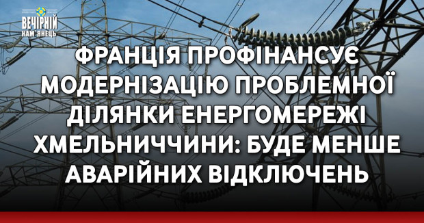 Франція профінансує модернізацію проблемної ділянки енергомережі Хмельниччини: буде менше аварійних відключень
