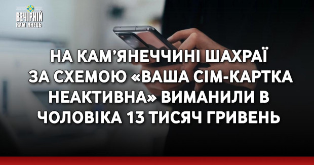 На Кам’янеччині шахраї за схемою «ваша сім-картка неактивна» виманили в чоловіка 13 тисяч гривень