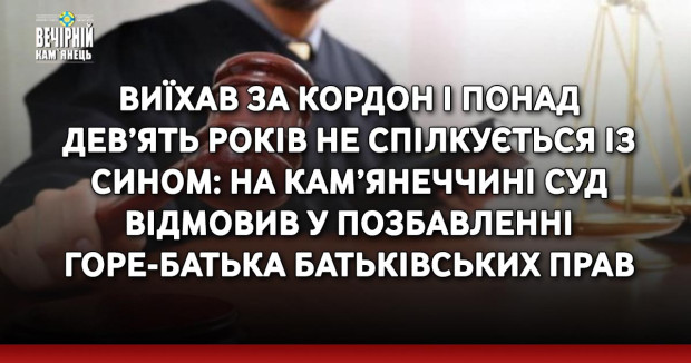 Виїхав за кордон і понад  дев’ять років не спілкується із сином: на Кам’янеччині суд відмовив у позбавленні горе-батька батьківських прав 