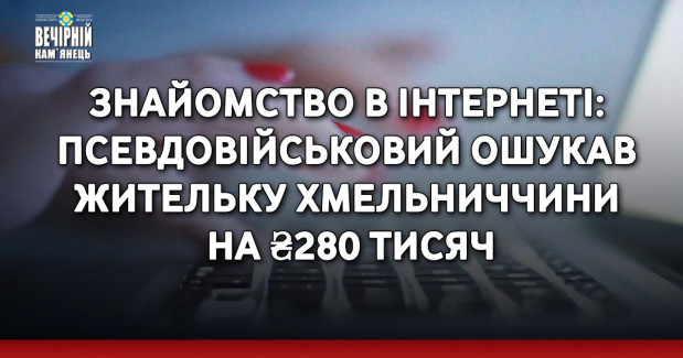 Знайомство в інтернеті: псевдовійськовий ошукав жительку Хмельниччини на ₴280 тисяч
