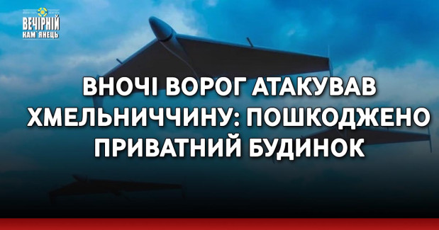 Вночі ворог атакував Хмельниччину: пошкоджено приватний будинок