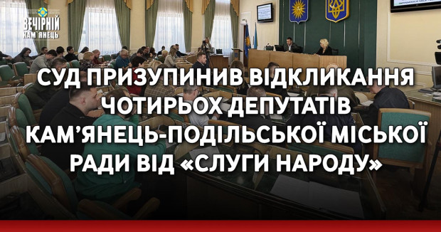 Суд призупинив відкликання чотирьох депутатів Кам’янець-Подільської міської ради від «Слуги Народу»