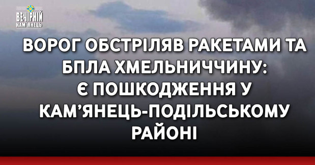 Ворог обстріляв ракетами та БПЛА Хмельниччину: є пошкодження у Кам’янець-Подільському районі