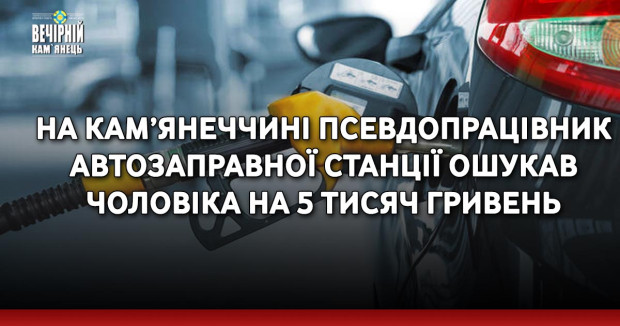 На Кам’янеччині псевдопрацівник автозаправної станції ошукав чоловіка на 5 тисяч гривень