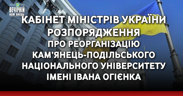 Розпорядження Кабінету Міністрів України про реорганізацію Кам’янець-Подільського національного університету імені Івана Огієнка.
