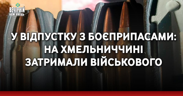 У відпустку з боєприпасами: на Хмельниччині затримали військового