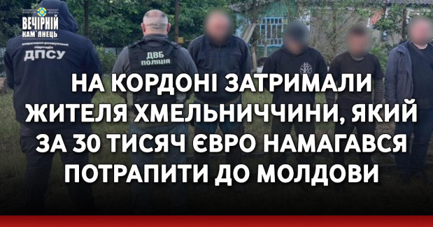 На кордоні затримали жителя Хмельниччини, який за 30 тисяч євро намагався потрапити до Молдови