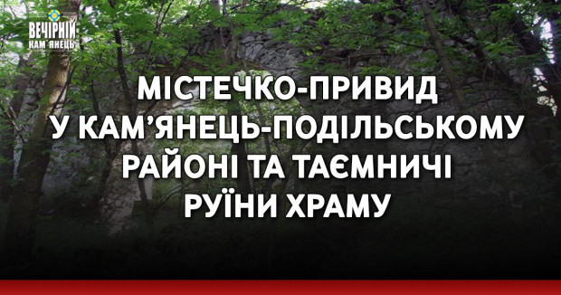 Містечко-привид у Кам’янець-Подільському районі та таємничі руїни храму