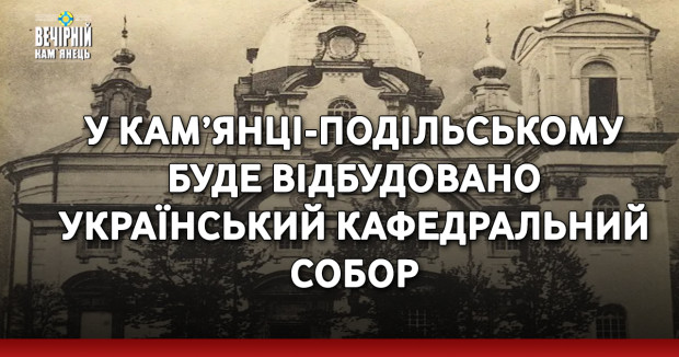 У Кам’янці-Подільському буде відбудовано Український кафедральний собор
