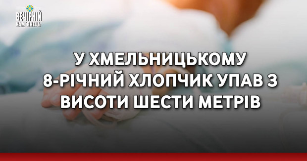 У Хмельницькому 8-річний хлопчик упав з висоти шести метрів