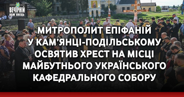 Митрополит Епіфаній у Кам’янці-Подільському освятив хрест на місці майбутнього Українського кафедрального собору